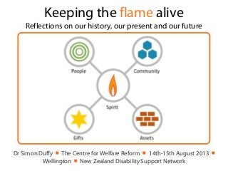 Keeping the flame alive
Reflections on our history, our present and our future
Dr Simon Duffy ￭ The Centre for Welfare Reform ￭ 14th-15th August 2013 ￭
Wellington ￭ New Zealand Disability Support Network
 