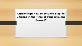 Citizenship: How to be Good Filipino
Citizens in the Time of Pandemic and
Beyond?
 