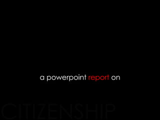 CITIZENSHIP
a powerpoint report on
 