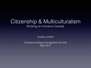 Citizenship & Multiculturalism
Building an Inclusive Canada
Andrew Grifﬁth
Conference Board Immigration Summit
May 2017
 
