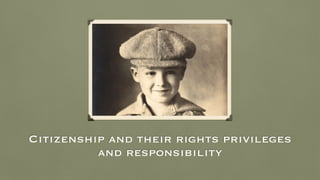 Citizenship and their rights privileges
and responsibility
 