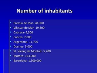 Number of inhabitants
   Premià de Mar- 28,000
   Vilassar de Mar- 19,500
   Cabrera- 4,500
   Cabrils- 7,000
   Argentona- 11,700
   Dosrius- 5,000
   St. Vicenç de Montalt- 5,700
   Mataró- 123,000
   Barcelona- 1,500,000
 