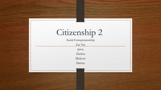 Citizenship 2
Social Entrepreneurship
Zee Yee
Jaron
ZheKai
Dickson
Darren
 