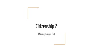Citizenship 2
Making Hunger Full
 