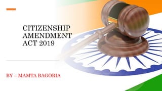 CITIZENSHIP
AMENDMENT
ACT 2019
BY – MAMTA BAGORIA
 