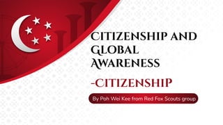 By Poh Wei Kee from Red Fox Scouts group
Citizenship and
Global
Awareness
-Citizenship
 