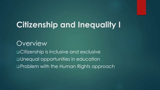 Citizenship and Inequality I
Overview
Citizenship is inclusive and exclusive
Unequal opportunities in education
Problem with the Human Rights approach
 
