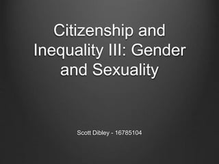 Citizenship and
Inequality III: Gender
and Sexuality
Scott Dibley - 16785104
 