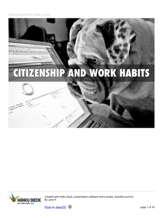 Citizenship and Work Habits by Jack 
Created with Haiku Deck, presentation software that's simple, beautiful and fun. 
By Jack H 
Photo by Jesse757 page 1 of 16 
 
