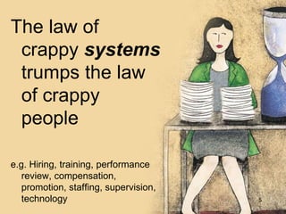 The law of
crappy systems
trumps the law
of crappy
people
e.g. Hiring, training, performance
review, compensation,
promotion, staffing, supervision,
technology 5
