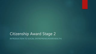 Citizenship Award Stage 2
INTRODUCTION TO SOCIAL ENTREPRENEURSHIP(HEALTH)
 