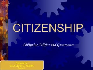 CITIZENSHIP
Philippine Politics and Governance
Prepared by:
ELLA JEAN D. ACERA
Teacher III
 