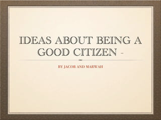 IDEAS ABOUT BEING A
   GOOD CITIZEN -
      by jacob and marwah
 