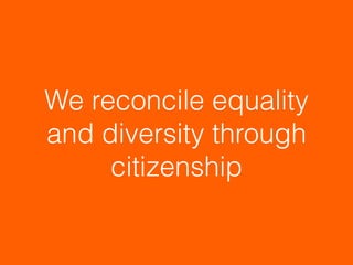 We reconcile equality
and diversity through
citizenship
 