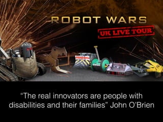 “The real innovators are people with
disabilities and their families” John O’Brien
 