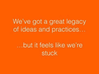 We’ve got a great legacy
of ideas and practices… 
…but it feels like we’re
stuck
 