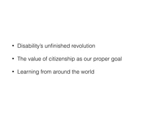 • Disability’s unﬁnished revolution
• The value of citizenship as our proper goal
• Learning from around the world
 