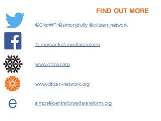 FIND OUT MORE
www.cforwr.org
@CforWR @simonjduffy @citizen_network
fb.me/centreforwelfarereform
e simon@centreforwelfarereform.org
www.citizen-network.org
 