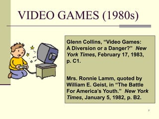 7VIDEO GAMES (1980s)Glenn Collins, “Video Games:A Diversion or a Danger?”  NewYork Times, February 17, 1983,p. C1.Mrs. Ronnie Lamm, quoted by William E. Geist, in “The BattleFor America’s Youth.”  New YorkTimes, January 5, 1982, p. B2.
