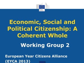 Economic, Social and
Political Citizenship: A
Coherent Whole
Working Group 2
European Year Citizens Alliance
(EYCA 2013)
 