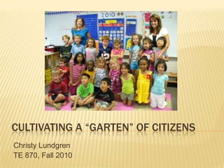 Cultivating a “garten” of Citizens Christy Lundgren TE 870, Fall 2010 