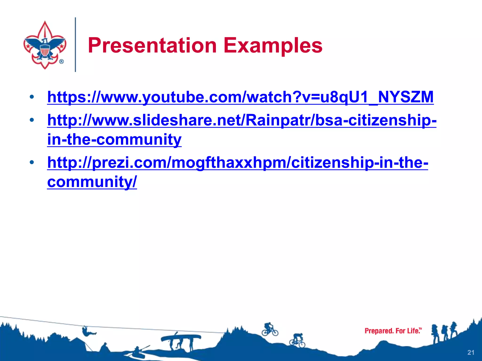 Presentation Examples
• https://www.youtube.com/watch?v=u8qU1_NYSZM
• http://www.slideshare.net/Rainpatr/bsa-citizenship-
in-the-community
• http://prezi.com/mogfthaxxhpm/citizenship-in-the-
community/
21
 