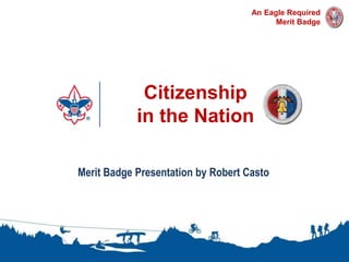 Citizenship
in the Nation
1
An Eagle Required
Merit Badge
Merit Badge Presentation by Robert Casto
 