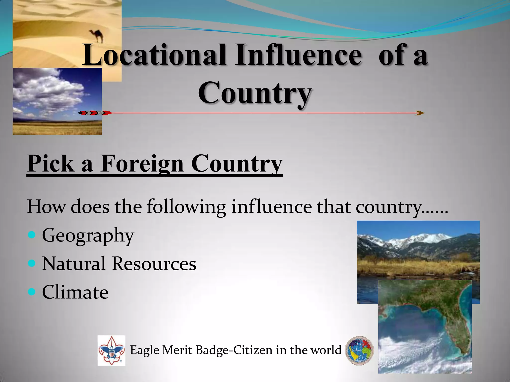 Locational Influence  of a CountryPick a Foreign CountryHow does the following influence that country……GeographyNatural ResourcesClimate Eagle Merit Badge-Citizen in the world