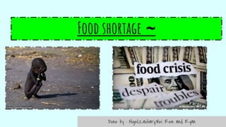 Food shortage ~
Done by : Nigel,Zachary,Wei Ren and Ryan
 