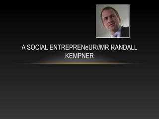 A SOCIAL ENTREPRENeUR//MR RANDALL
KEMPNER
 