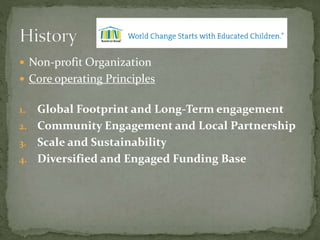  Non-profit Organization
 Core operating Principles
1. Global Footprint and Long-Term engagement
2. Community Engagement and Local Partnership
3. Scale and Sustainability
4. Diversified and Engaged Funding Base
 