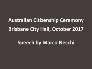 Australian Citizenship Ceremony
Brisbane City Hall, October 2017
Speech by Marco Necchi
 