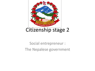 Citizenship stage 2 
Social entrepreneur : 
The Nepalese government 
 