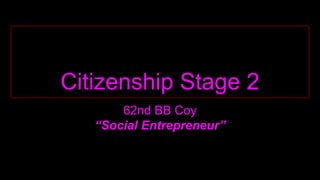 Citizenship Stage 2
62nd BB Coy
“Social Entrepreneur”
 