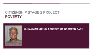 CITIZENSHIP STAGE 2 PROJECT
POVERTY
MUHAMMAD YUNUS, FOUNDER OF GRAMEEN BANK
 