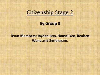 Citizenship Stage 2
By Group 8
Team Members: Jayden Lew, Hansel Yeo, Reuben
Wong and Suntharam.
 