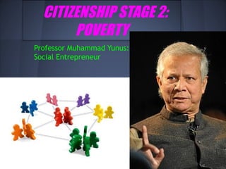 CITIZENSHIP STAGE 2:
       POVERTY
Professor Muhammad Yunus:
Social Entrepreneur
 