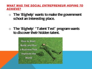WHAT WAS THE SOCIAL ENTREPRENEUR HOPING TO ACHIEVE? The ‘Bighelp’ wants to make the government school an interesting place. The ‘Bighelp’ “Talent Test” program wants to discover their hidden talent. 