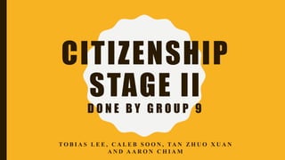 CITIZENSHIP
STAGE II
D O N E B Y G R O U P 9
T O B I A S L E E , C A L E B S O O N , TA N Z H U O X U A N
A N D A A R O N C H I A M
 