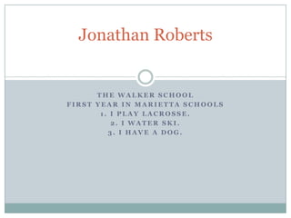 Jonathan Roberts


      THE WALKER SCHOOL
FIRST YEAR IN MARIETTA SCHOOLS
       1. I PLAY LACROSSE.
          2. I WATER SKI.
         3. I HAVE A DOG.
 
