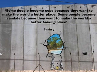 ‘Some people become cops because they want to make the world a better place. Some people become vandals because they want to make the world a better looking place’Banksy