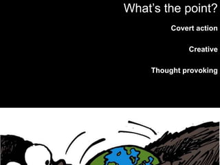 Covert actionCreativeThought provokingWhat’s the point?