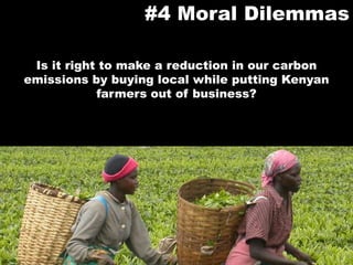 #4 Moral DilemmasIs it right to make a reduction in our carbon emissions by buying local while putting Kenyan farmers out of business?