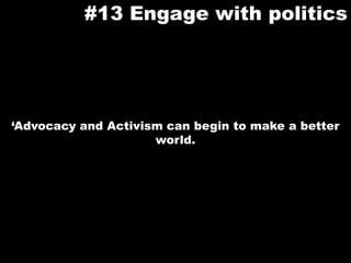 #13 Engage with politics‘Advocacy and Activism can begin to make a better world.