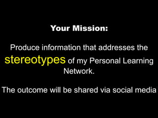 Your Mission: Produce information that addresses the stereotypes of my Personal Learning Network. The outcome will be shared via social media