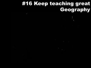 #16 Keep teaching great Geography