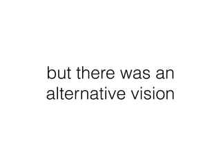 but there was an
alternative vision
 