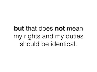 but that does not mean  
my rights and my duties
should be identical.
 