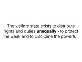 The welfare state exists to distribute
rights and duties unequally - to protect
the weak and to discipline the powerful.
 