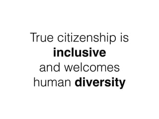 True citizenship is
inclusive 
and welcomes  
human diversity
 